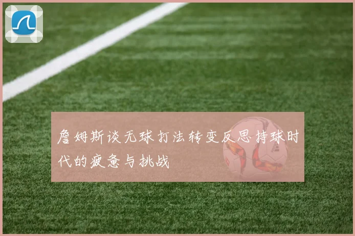 詹姆斯谈无球打法转变反思持球时代的疲惫与挑战
