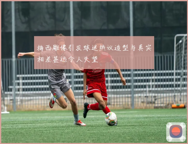 梅西雕像引发球迷热议造型与真实相差甚远令人失望