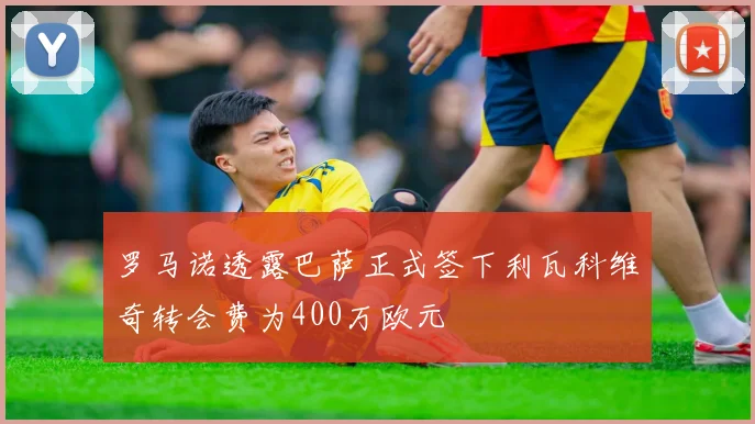罗马诺透露巴萨正式签下利瓦科维奇转会费为400万欧元