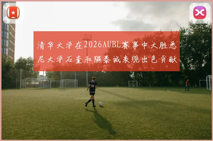 清华大学在2026AUBL赛事中大胜悉尼大学石奎和隰泰诚表现出色贡献球队胜利