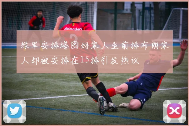 绿军安排塔图姆家人坐前排布朗家人却被安排在15排引发热议
