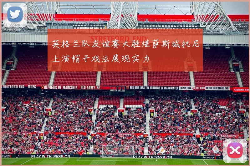 英格兰队友谊赛大胜堪萨斯城托尼上演帽子戏法展现实力