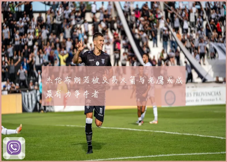 杰伦布朗若被交易火箭与老鹰或成最有力争夺者