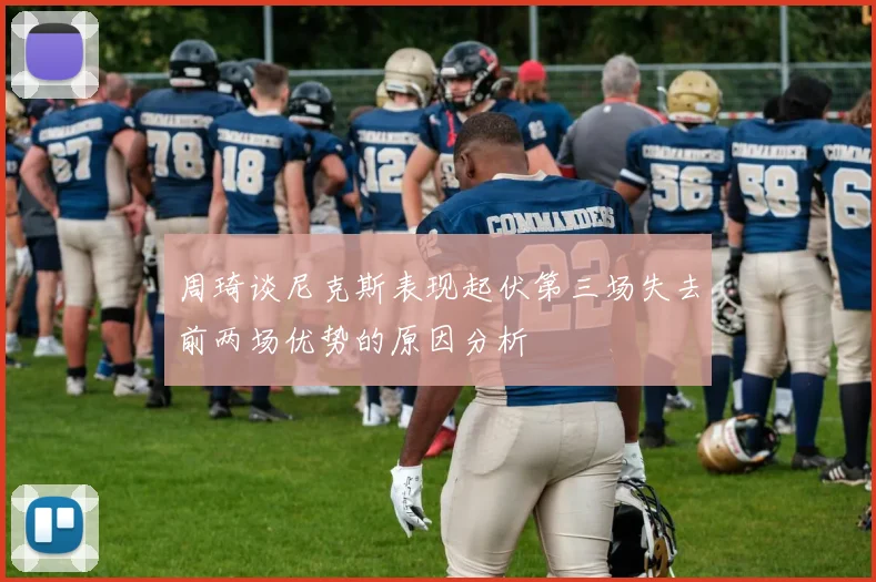 周琦谈尼克斯表现起伏第三场失去前两场优势的原因分析