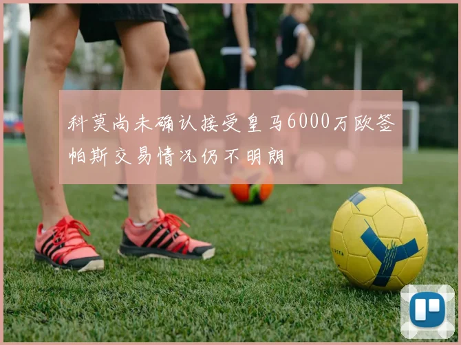 科莫尚未确认接受皇马6000万欧签帕斯交易情况仍不明朗
