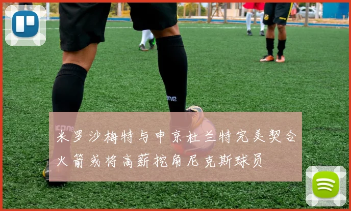 米罗沙梅特与申京杜兰特完美契合火箭或将高薪挖角尼克斯球员