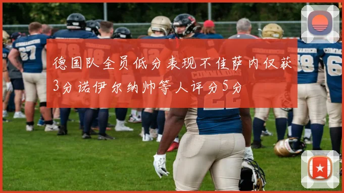 德国队全员低分表现不佳萨内仅获3分诺伊尔纳帅等人评分5分