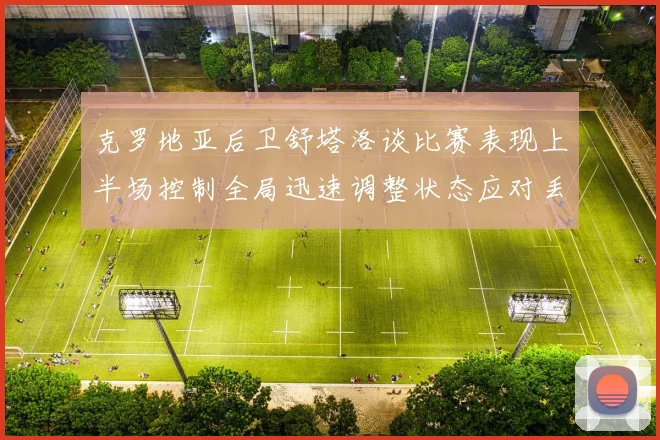 克罗地亚后卫舒塔洛谈比赛表现上半场控制全局迅速调整状态应对丢球