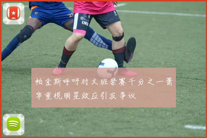 帕金斯呼吁对文班禁赛千分之一萧华重视明星效应引发争议
