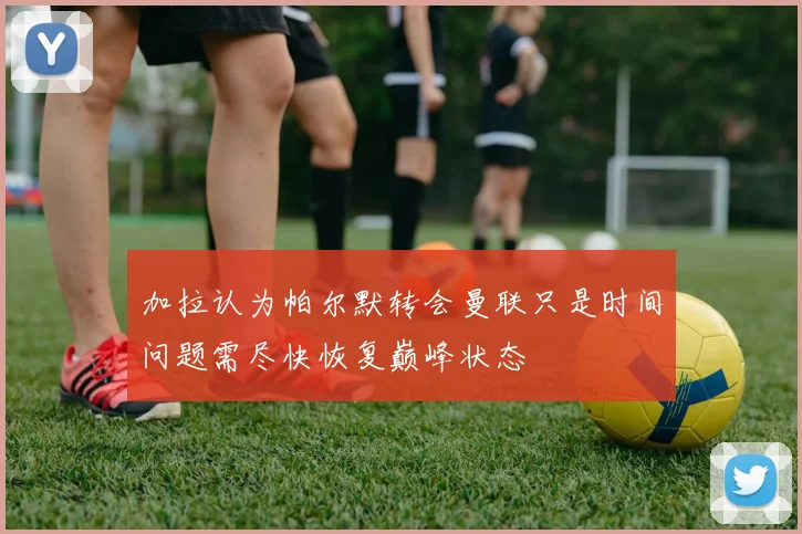 加拉认为帕尔默转会曼联只是时间问题需尽快恢复巅峰状态