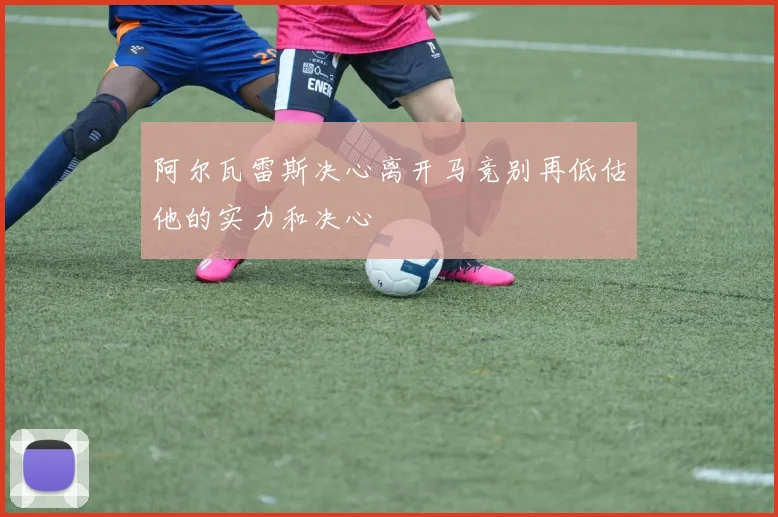 阿尔瓦雷斯决心离开马竞别再低估他的实力和决心
