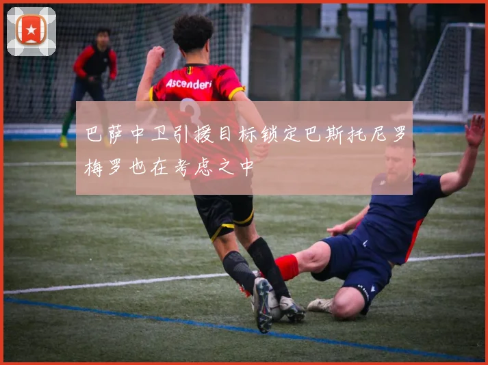 巴萨中卫引援目标锁定巴斯托尼罗梅罗也在考虑之中