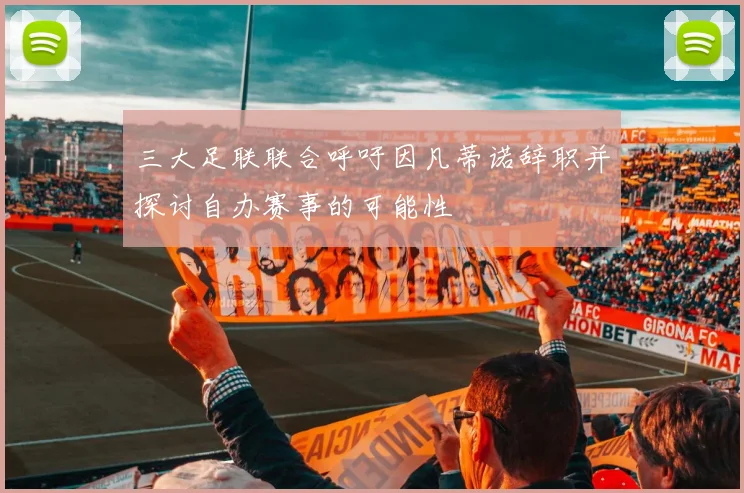 三大足联联合呼吁因凡蒂诺辞职并探讨自办赛事的可能性