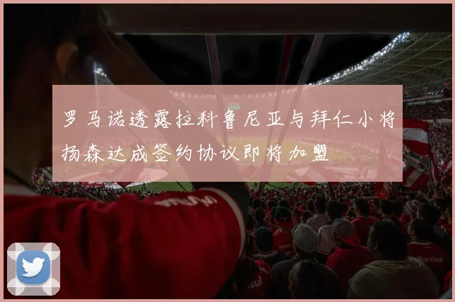 罗马诺透露拉科鲁尼亚与拜仁小将扬森达成签约协议即将加盟