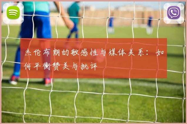 杰伦布朗的敏感性与媒体关系：如何平衡赞美与批评
