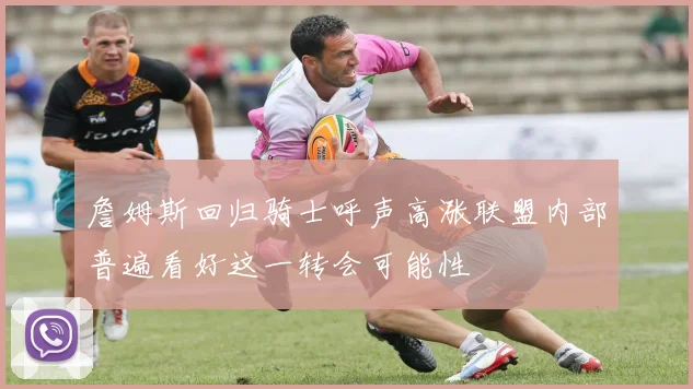 詹姆斯回归骑士呼声高涨联盟内部普遍看好这一转会可能性