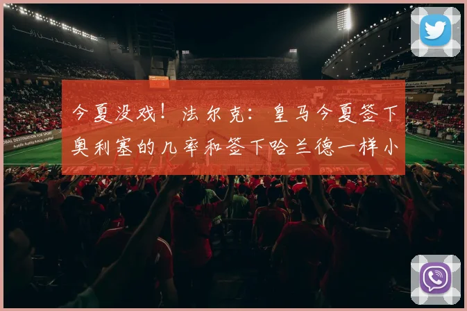 今夏没戏！法尔克：皇马今夏签下奥利塞的几率和签下哈兰德一样小