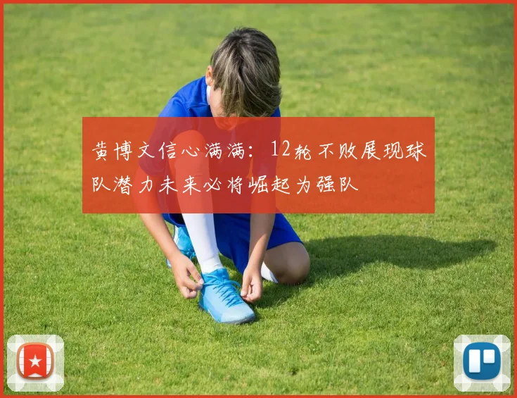 黄博文信心满满：12轮不败展现球队潜力未来必将崛起为强队