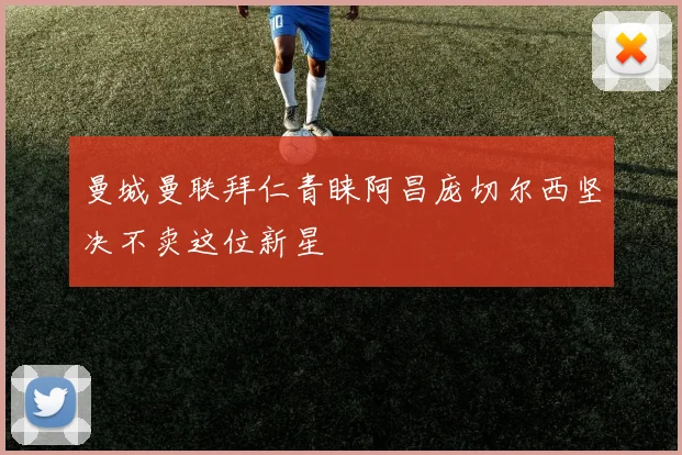 曼城曼联拜仁青睐阿昌庞切尔西坚决不卖这位新星