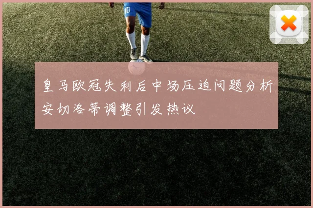 皇马欧冠失利后中场压迫问题分析安切洛蒂调整引发热议