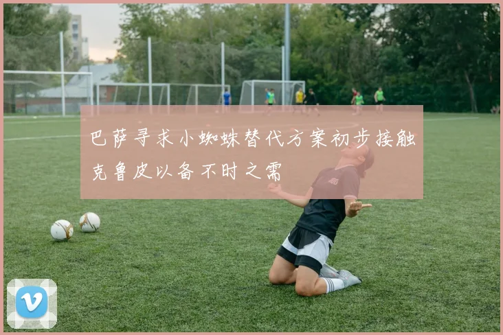巴萨寻求小蜘蛛替代方案初步接触克鲁皮以备不时之需